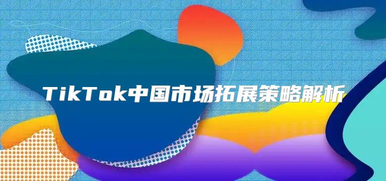 TikTok中国市场拓展策略解析