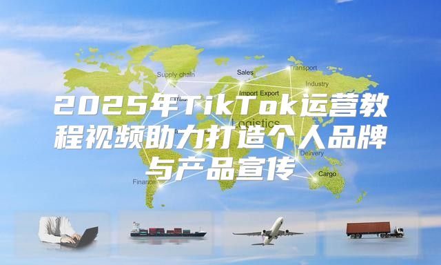 2025年TikTok运营教程视频助力打造个人品牌与产品宣传