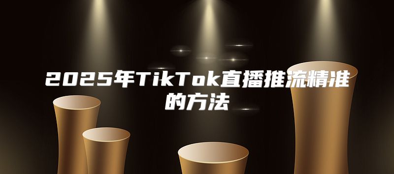 2025年TikTok直播推流精准的方法