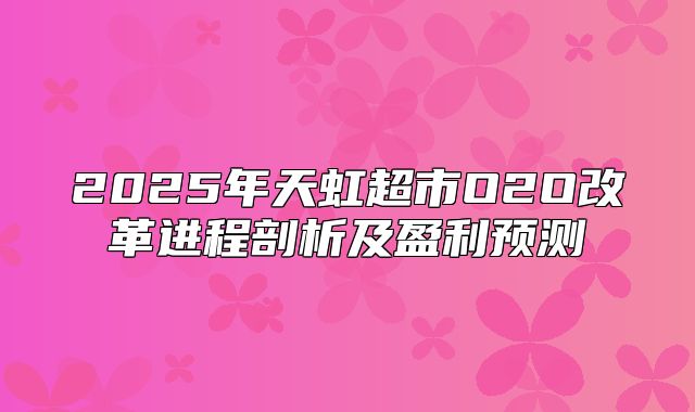 2025年天虹超市O2O改革进程剖析及盈利预测