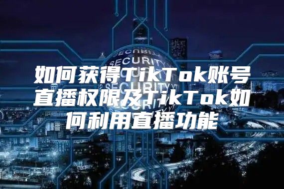 如何获得TikTok账号直播权限及TikTok如何利用直播功能