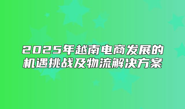 2025年越南电商发展的机遇挑战及物流解决方案