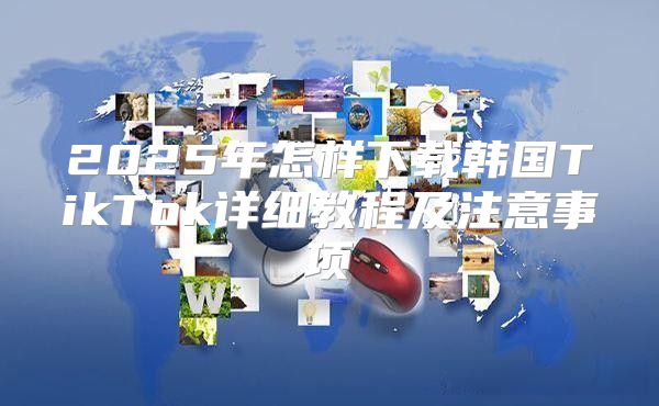 2025年怎样下载韩国TikTok详细教程及注意事项
