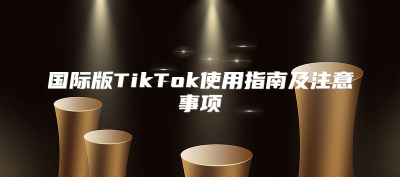 国际版TikTok使用指南及注意事项