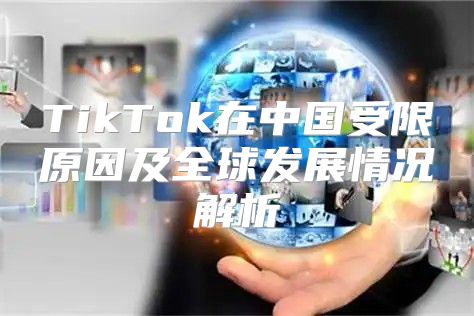 TikTok在中国受限原因及全球发展情况解析