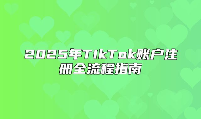 2025年TikTok账户注册全流程指南