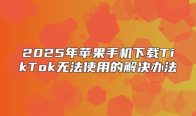 2025年苹果手机下载TikTok无法使用的解决办法