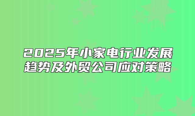 2025年小家电行业发展趋势及外贸公司应对策略