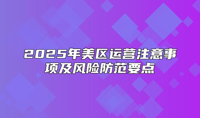 2025年美区运营注意事项及风险防范要点