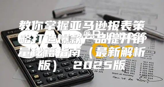 教你掌握亚马逊报表策略打造爆款产品提升销量秘籍指南最新解析版 2025版