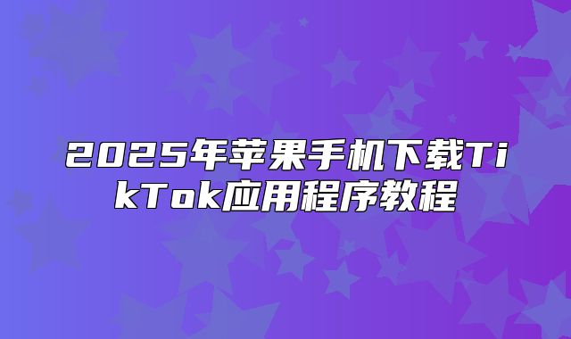2025年苹果手机下载TikTok应用程序教程