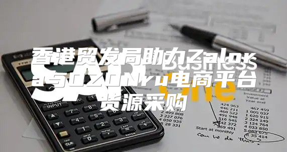 香港贸发局助力Zalora与OZONru电商平台货源采购
