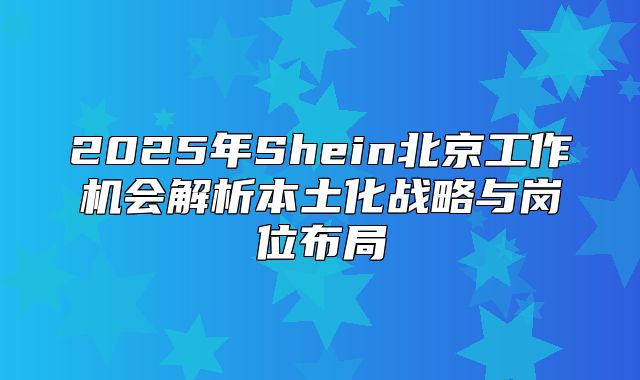 2025年Shein北京工作机会解析本土化战略与岗位布局
