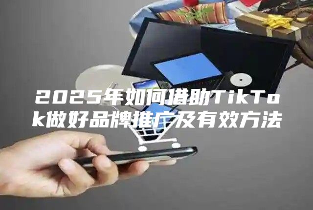 2025年如何借助TikTok做好品牌推广及有效方法