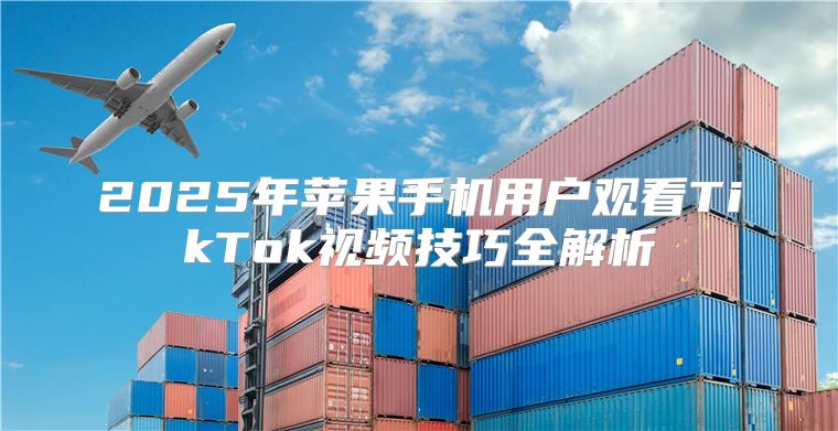 2025年苹果手机用户观看TikTok视频技巧全解析