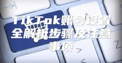 TikTok账号设置全解析步骤及注意事项