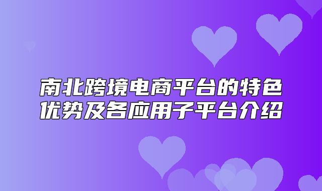 南北跨境电商平台的特色优势及各应用子平台介绍