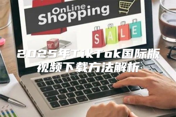 2025年TikTok国际版视频下载方法解析