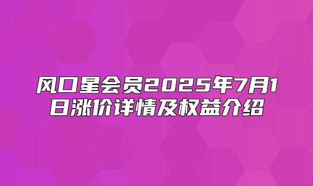 风口星会员2025年7月1日涨价详情及权益介绍