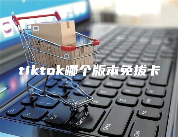 tiktok哪个版本免拔卡