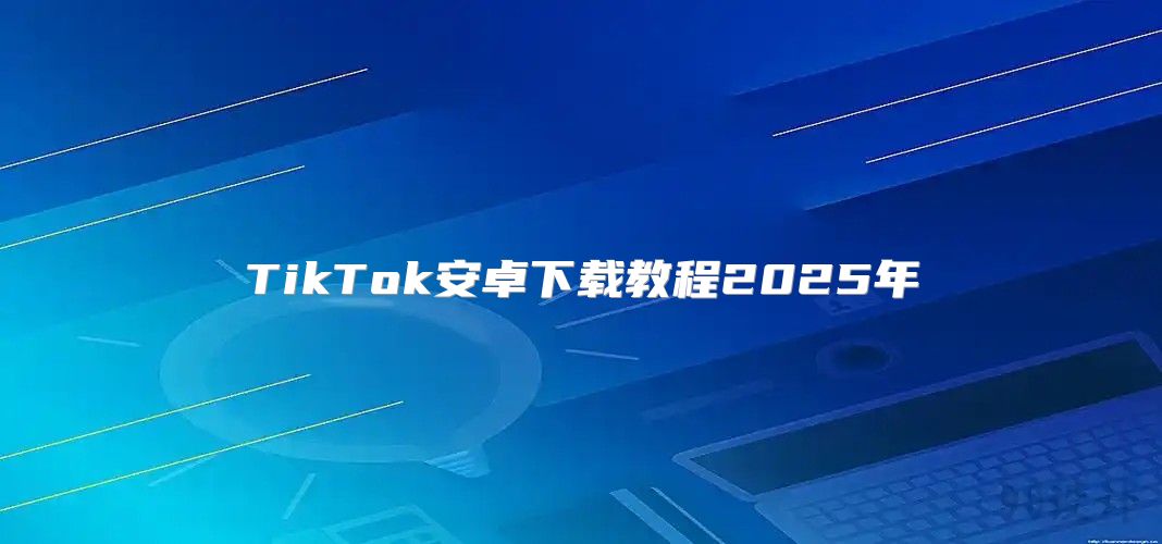 TikTok安卓下载教程2025年