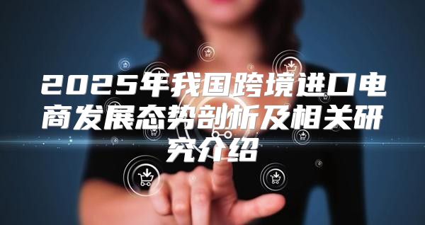 2025年我国跨境进口电商发展态势剖析及相关研究介绍