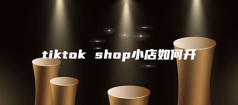 tiktok shop小店如何开