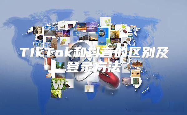 TikTok和抖音的区别及登录方法