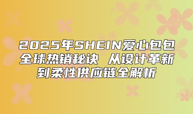 2025年SHEIN爱心包包全球热销秘诀 从设计革新到柔性供应链全解析