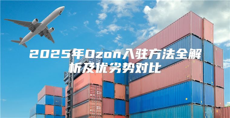 2025年Ozon入驻方法全解析及优劣势对比