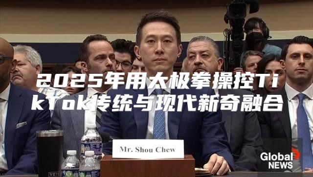 2025年用太极拳操控TikTok传统与现代新奇融合