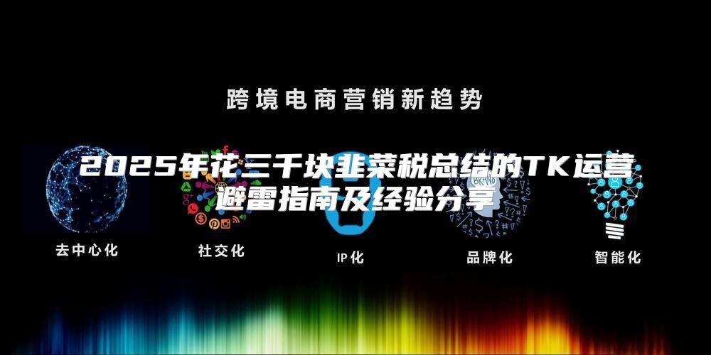 2025年花三千块韭菜税总结的TK运营避雷指南及经验分享