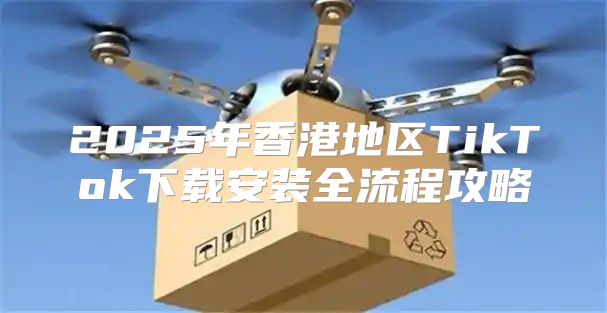 2025年香港地区TikTok下载安装全流程攻略