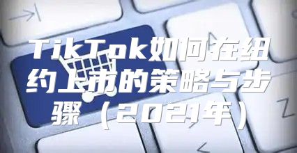 TikTok如何在纽约上市的策略与步骤2021年
