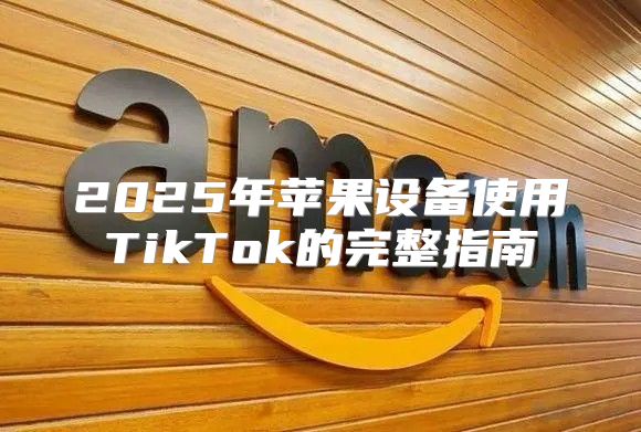 2025年苹果设备使用TikTok的完整指南