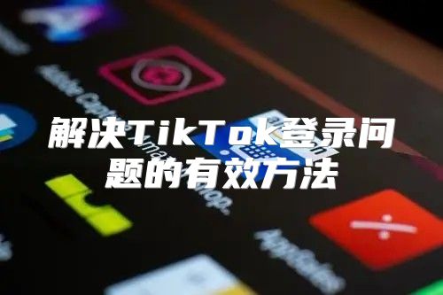 解决TikTok登录问题的有效方法