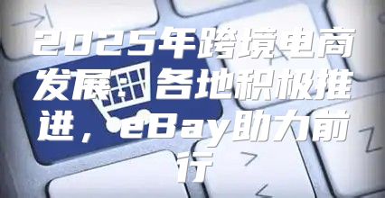 2025年跨境电商发展：各地积极推进，eBay助力前行