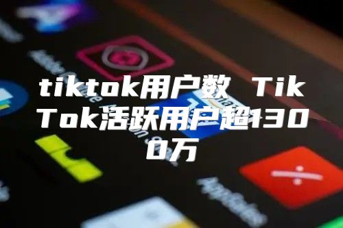 tiktok用户数 TikTok活跃用户超1300万