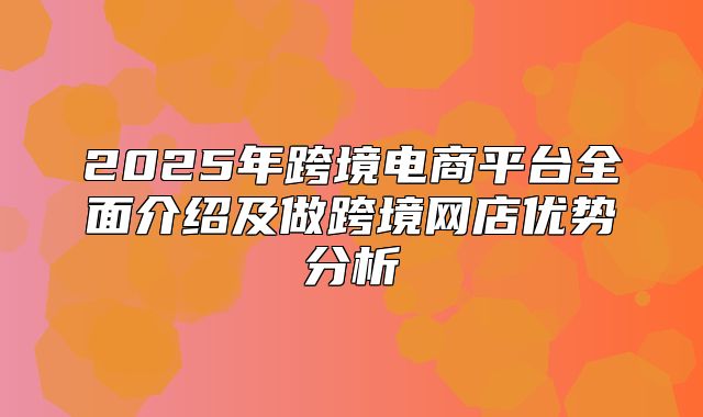 2025年跨境电商平台全面介绍及做跨境网店优势分析
