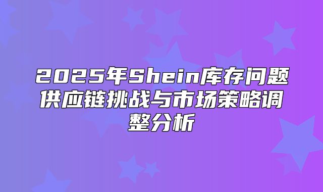2025年Shein库存问题供应链挑战与市场策略调整分析