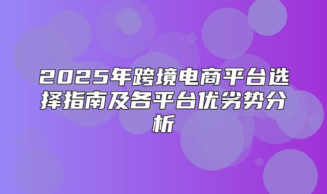 2025年跨境电商平台选择指南及各平台优劣势分析