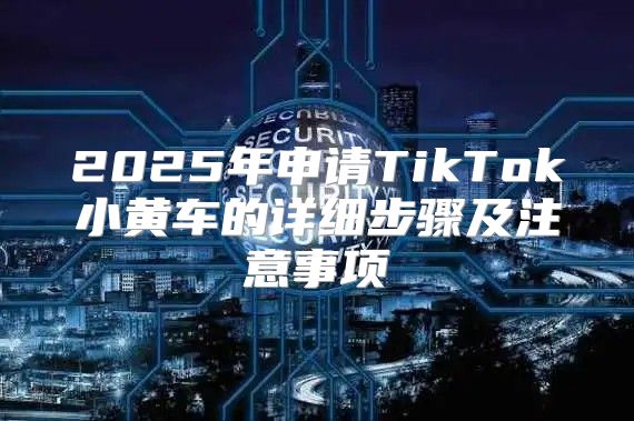 2025年申请TikTok小黄车的详细步骤及注意事项
