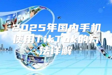 2025年国内手机使用TikTok的方法详解