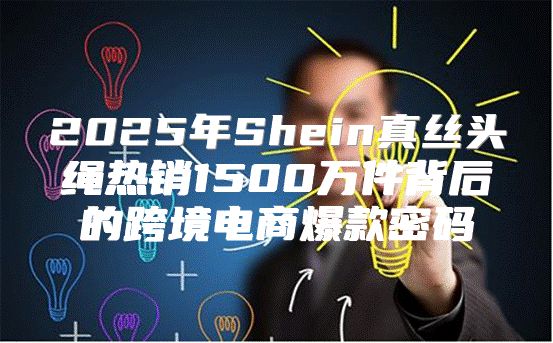 2025年Shein真丝头绳热销1500万件背后的跨境电商爆款密码