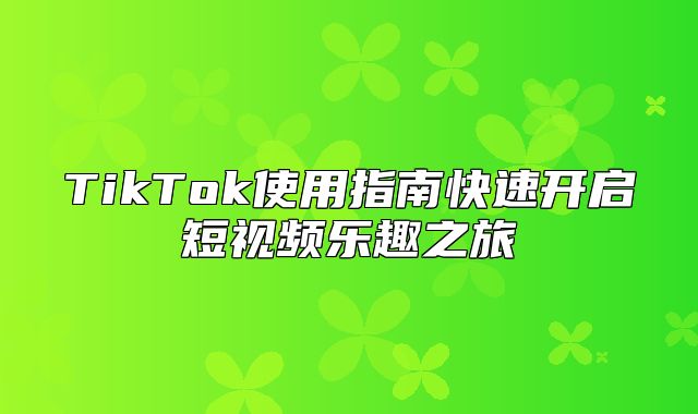 TikTok使用指南快速开启短视频乐趣之旅