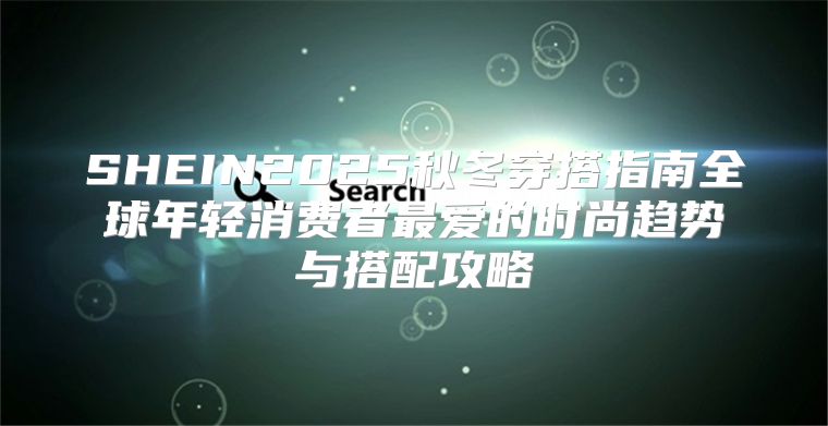 SHEIN2025秋冬穿搭指南全球年轻消费者最爱的时尚趋势与搭配攻略