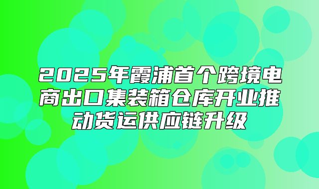 2025年霞浦首个跨境电商出口集装箱仓库开业推动货运供应链升级