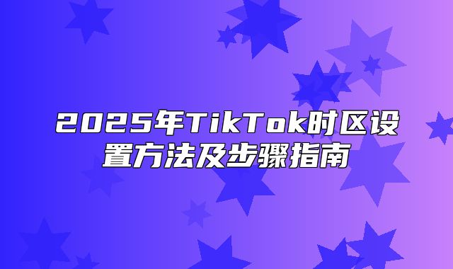 2025年TikTok时区设置方法及步骤指南