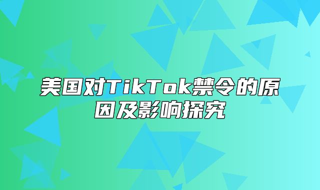 美国对TikTok禁令的原因及影响探究