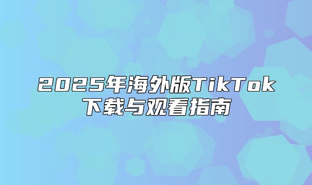 2025年海外版TikTok下载与观看指南